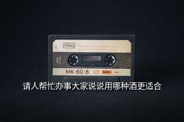 請(qǐng)人幫忙辦事大家說(shuō)說(shuō)用哪種酒更適合