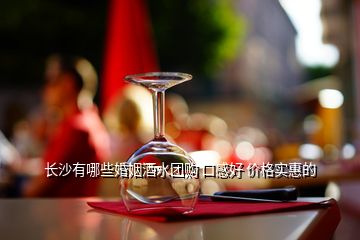 長沙有哪些婚姻酒水團(tuán)購 口感好 價(jià)格實(shí)惠的