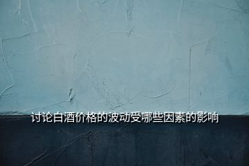 討論白酒價(jià)格的波動(dòng)受哪些因素的影響