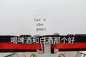 喝啤酒和白酒那個(gè)好
