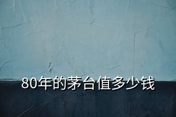 80年的茅臺(tái)值多少錢