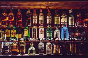 請問什么樣的白酒才算好酒大眾品牌有哪些值得喝即安全又不貴
