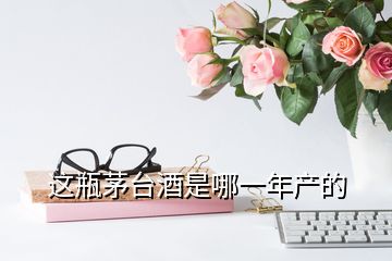 這瓶茅臺酒是哪一年產(chǎn)的