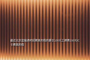 最近北京藍貓酒吧招聘真的假的要交100元工牌費100元IC卡費真的假