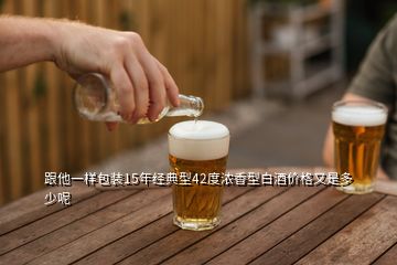 跟他一樣包裝15年經(jīng)典型42度濃香型白酒價(jià)格又是多少呢