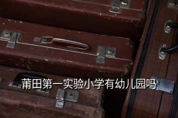 莆田第一實(shí)驗(yàn)小學(xué)有幼兒園嗎