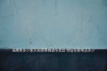 海南有多少家天佑德青稞酒專賣(mài)店 地址在那電話多少