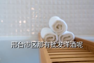 邢臺市區(qū)那有批發(fā)洋酒呢