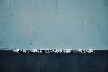 市場(chǎng)上賣(mài)的20年純度的宜賓純糧液酒里面的小碗是純銀嗎