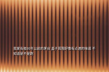 我家有瓶95年以前的茅臺(tái) 蓋子周?chē)孟裼悬c(diǎn)酒的味道 不知道是不是跑