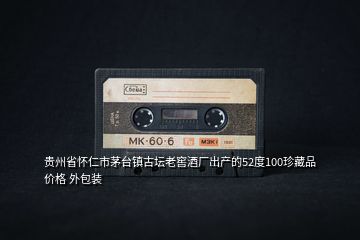 貴州省懷仁市茅臺(tái)鎮(zhèn)古壇老窖酒廠出產(chǎn)的52度100珍藏品價(jià)格 外包裝