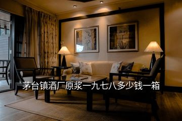 茅臺(tái)鎮(zhèn)酒廠原漿一九七八多少錢一箱