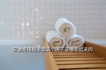 安徽難得糊涂酒這個(gè)牌子是哪年出來的