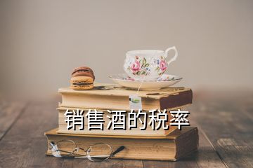 銷(xiāo)售酒的稅率