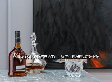 永州有沒(méi)有比較好的白酒生產(chǎn)廠(chǎng)家生產(chǎn)的酒的品質(zhì)好不好