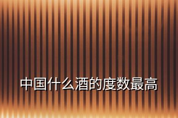 中國(guó)什么酒的度數(shù)最高