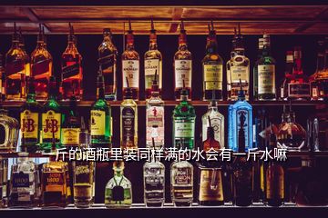 一斤的酒瓶里裝同樣滿的水會有一斤水嘛