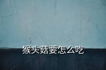 猴頭菇要怎么吃