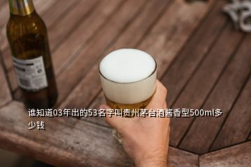 誰知道03年出的53名字叫貴州茅臺酒醬香型500ml多少錢