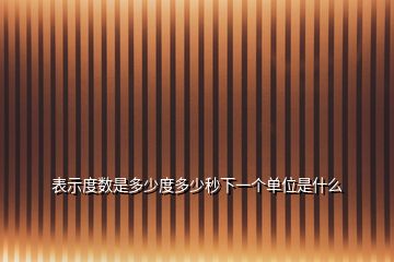 表示度數(shù)是多少度多少秒下一個(gè)單位是什么