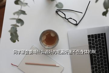 同學(xué)聚會要喝什么酒好的呢最好是不傷身體的啊