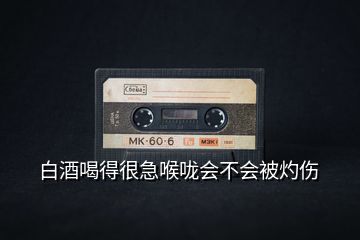 白酒喝得很急喉嚨會(huì)不會(huì)被灼傷