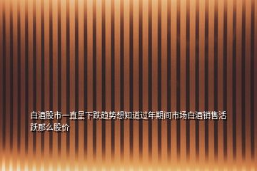 白酒股市一直呈下跌趨勢想知道過年期間市場白酒銷售活躍那么股價(jià)