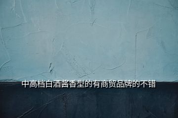 中高檔白酒醬香型的有商貿(mào)品牌的不錯(cuò)