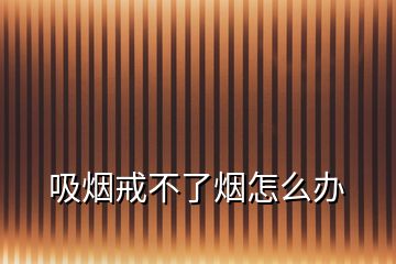 吸煙戒不了煙怎么辦