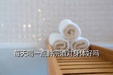 每天喝一點黔宗酒對身體好嗎