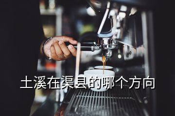 土溪在渠縣的哪個方向