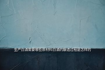 生產(chǎn)白酒需要哪些原材料白酒的釀造過(guò)程是怎樣的