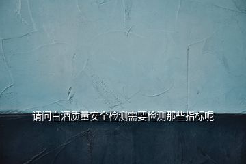 請問白酒質(zhì)量安全檢測需要檢測那些指標(biāo)呢