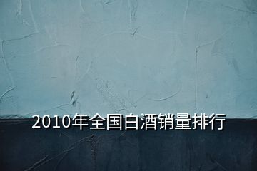 2010年全國(guó)白酒銷量排行