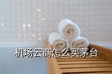 機(jī)場(chǎng)云商怎么買茅臺(tái)