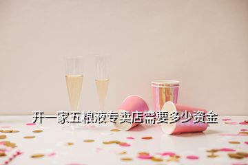 開(kāi)一家五糧液專賣店需要多少資金