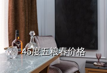 45度五糧春價(jià)格
