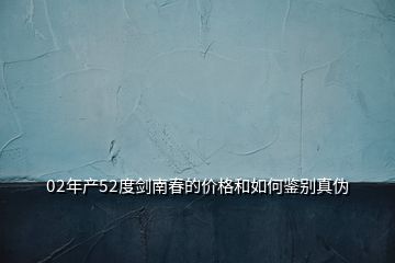 02年產(chǎn)52度劍南春的價格和如何鑒別真?zhèn)?></p>
<h2 id=