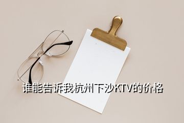 誰(shuí)能告訴我杭州下沙KTV的價(jià)格