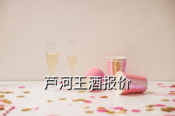 蘆河王酒報(bào)價(jià)