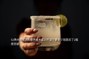 52貴州原漿酒陳釀典藏木盒15年這個要多少錢我買了2瓶感覺被