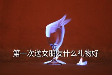 第一次送女朋友什么禮物好