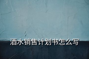 酒水銷售計(jì)劃書怎么寫