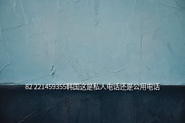 82 221459355韓國這是私人電話還是公用電話
