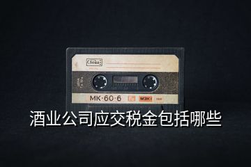 酒業(yè)公司應交稅金包括哪些