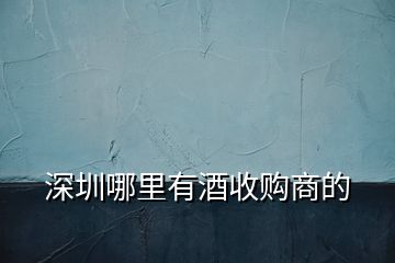 深圳哪里有酒收購(gòu)商的