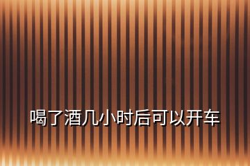 喝了酒幾小時后可以開車