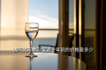 請(qǐng)問(wèn)劍南春52度酒十年前的價(jià)格是多少