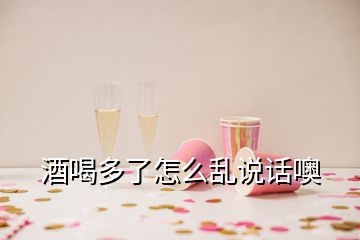 酒喝多了怎么亂說(shuō)話噢