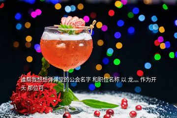 誰(shuí)幫我想想彈彈堂的公會(huì)名字 和職位名稱 以 龍灬 作為開(kāi)頭 那位可